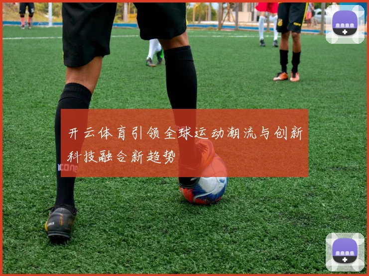 开云体育引领全球运动潮流与创新科技融合新趋势