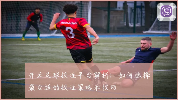 开云足球投注平台解析：如何选择最合适的投注策略和技巧