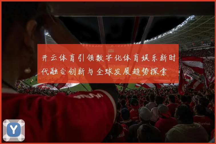 开云体育引领数字化体育娱乐新时代融合创新与全球发展趋势探索