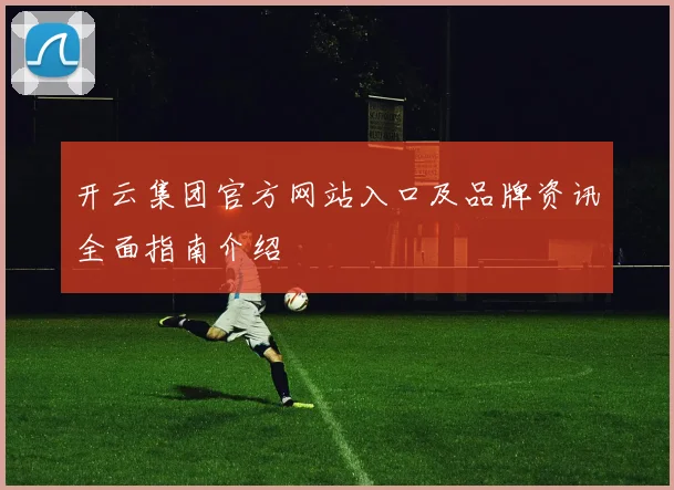 开云集团官方网站入口及品牌资讯全面指南介绍