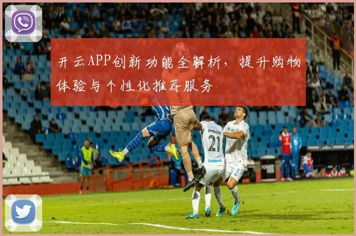 开云APP创新功能全解析，提升购物体验与个性化推荐服务